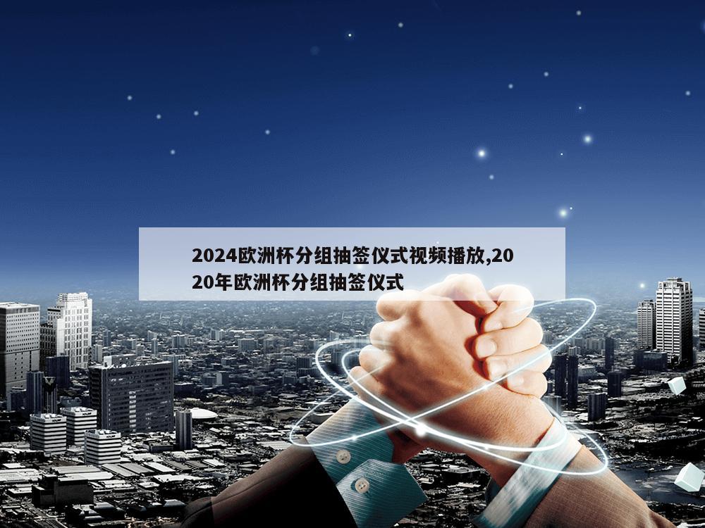 2024欧洲杯分组抽签仪式视频播放,2020年欧洲杯分组抽签仪式