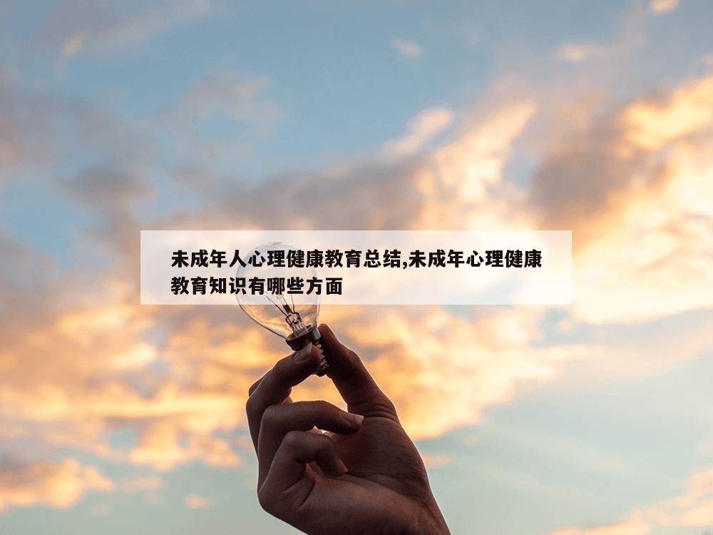 未成年人心理健康教育总结,未成年心理健康教育知识有哪些方面