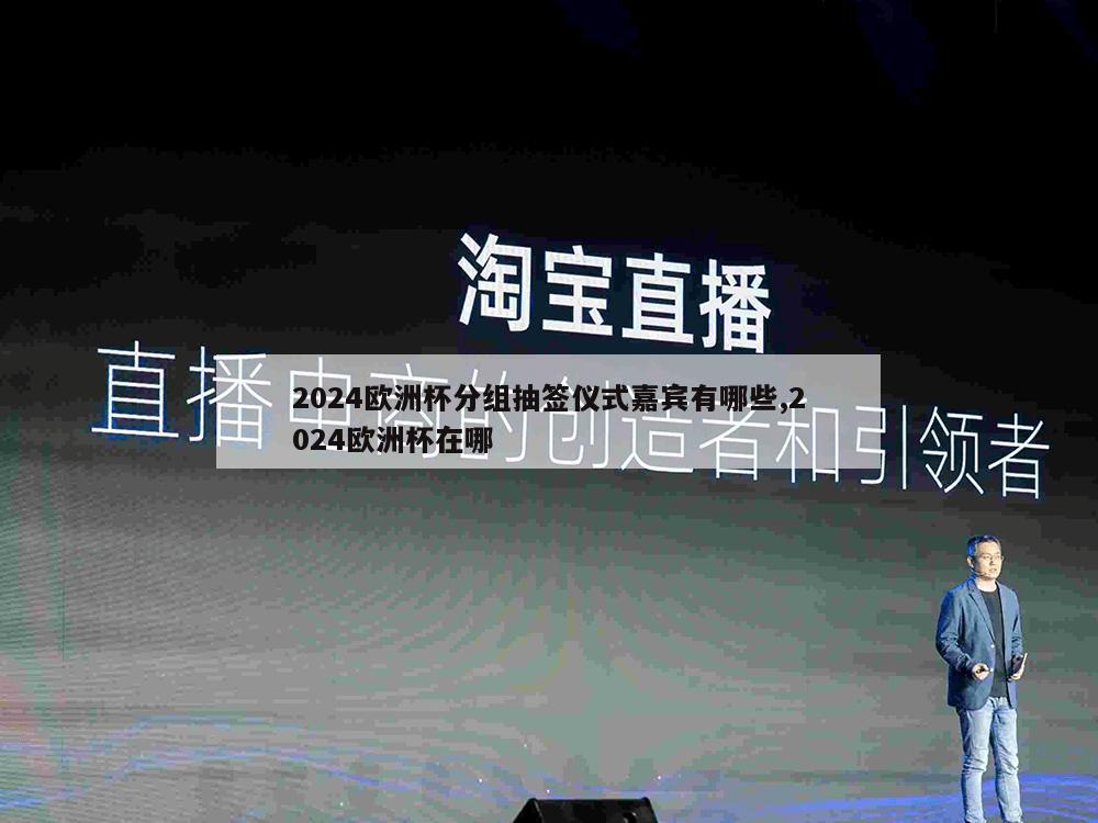 2024欧洲杯分组抽签仪式嘉宾有哪些,2024欧洲杯在哪