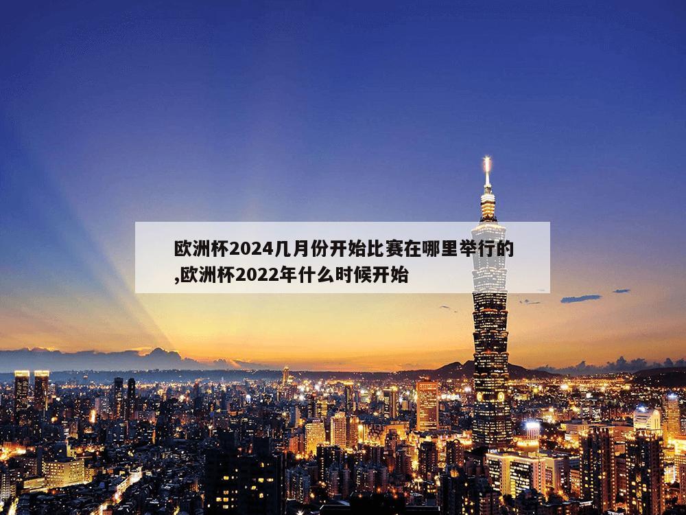 欧洲杯2024几月份开始比赛在哪里举行的,欧洲杯2022年什么时候开始