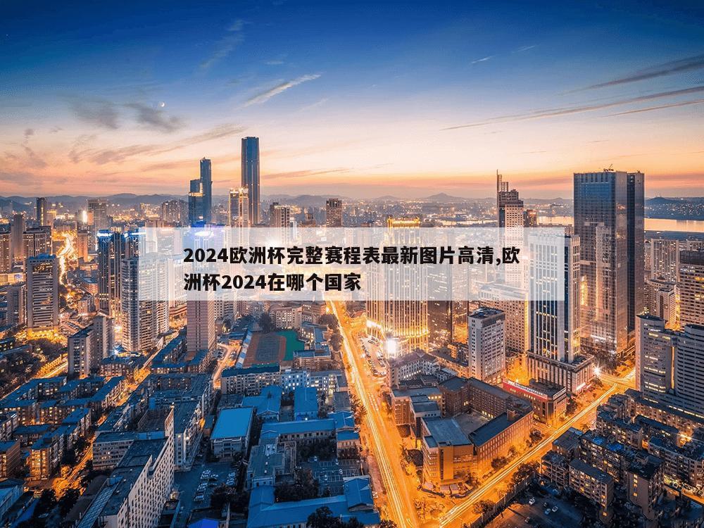 2024欧洲杯完整赛程表最新图片高清,欧洲杯2024在哪个国家