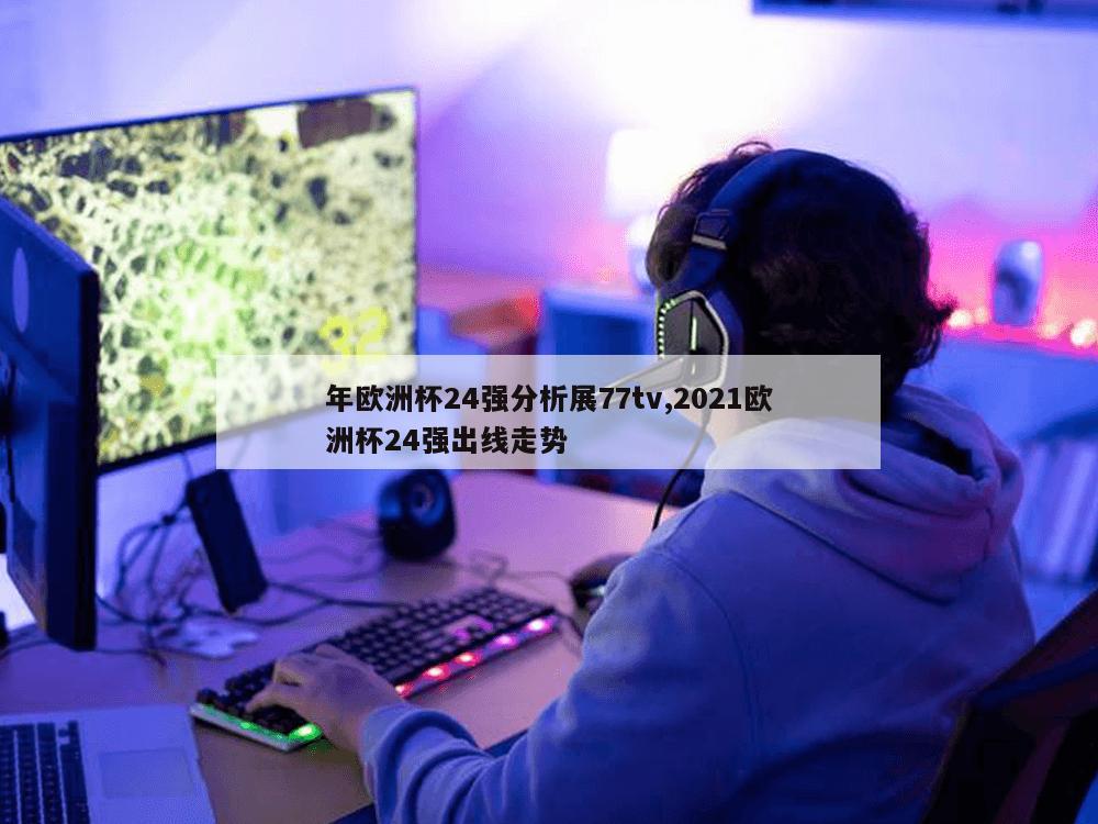 年欧洲杯24强分析展77tv,2021欧洲杯24强出线走势