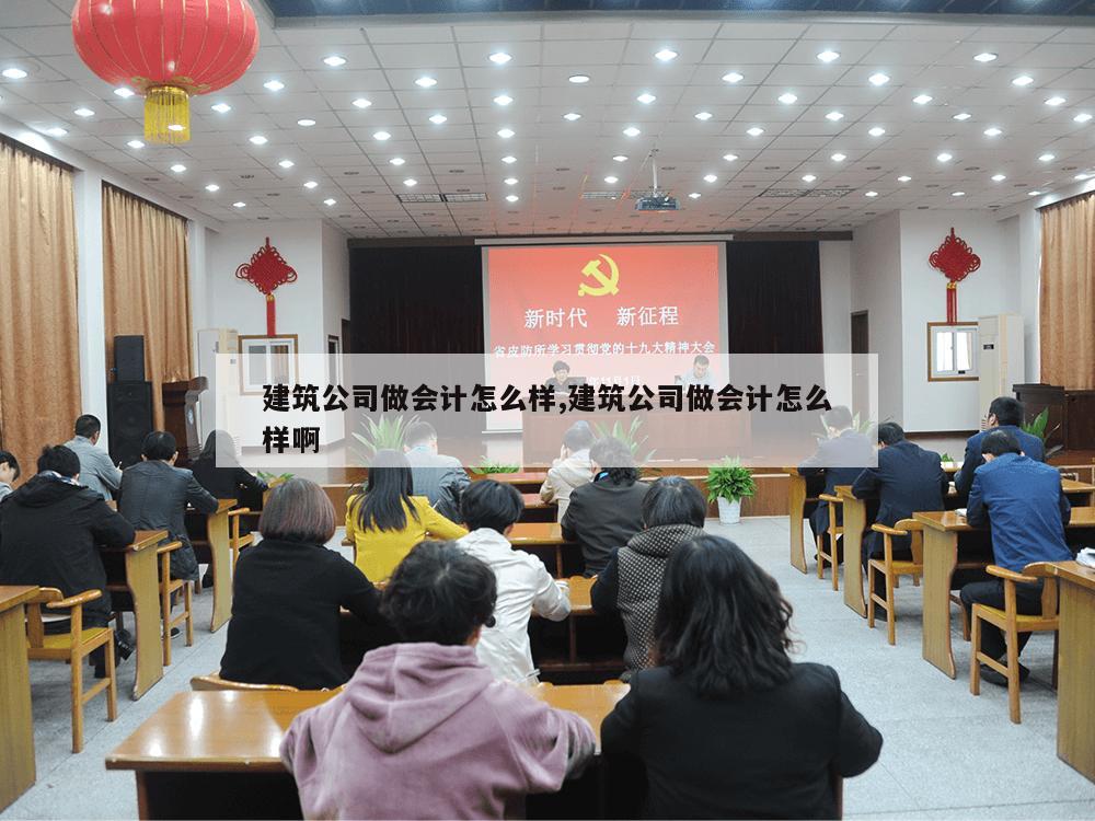 建筑公司做会计怎么样,建筑公司做会计怎么样啊