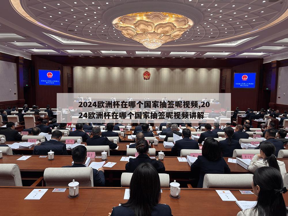 2024欧洲杯在哪个国家抽签呢视频,2024欧洲杯在哪个国家抽签呢视频讲解