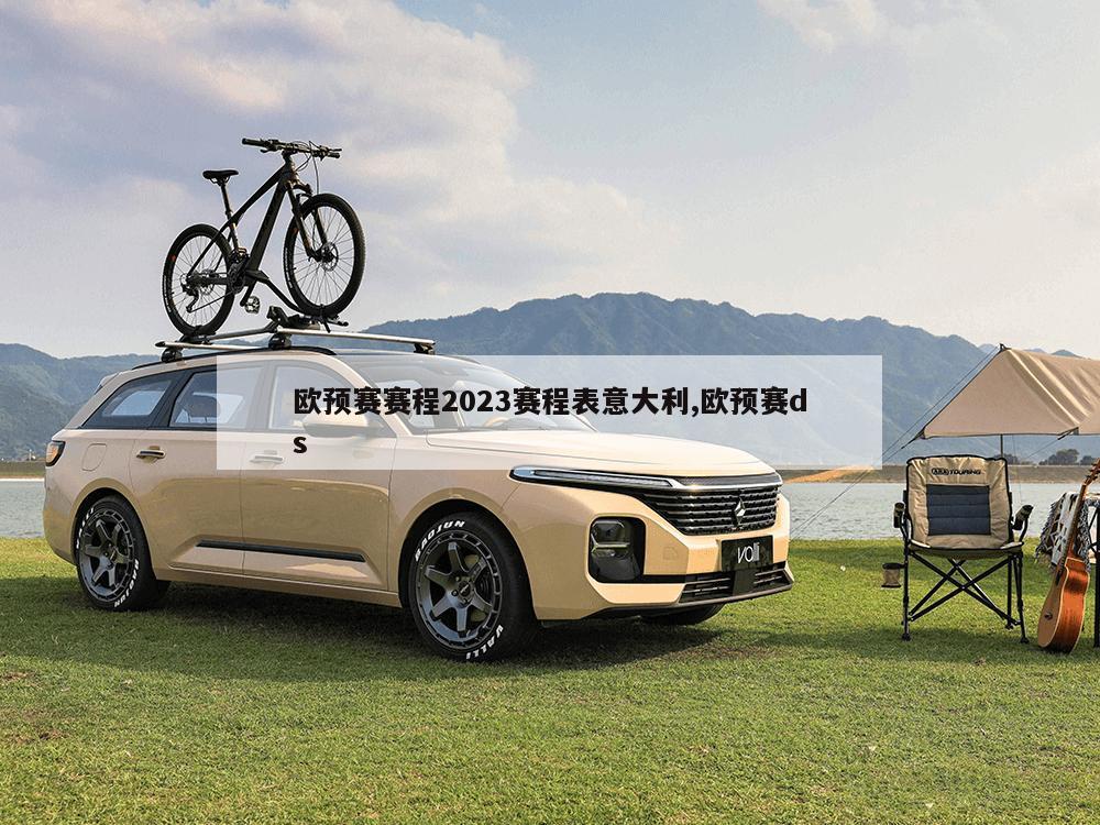 欧预赛赛程2023赛程表意大利,欧预赛ds