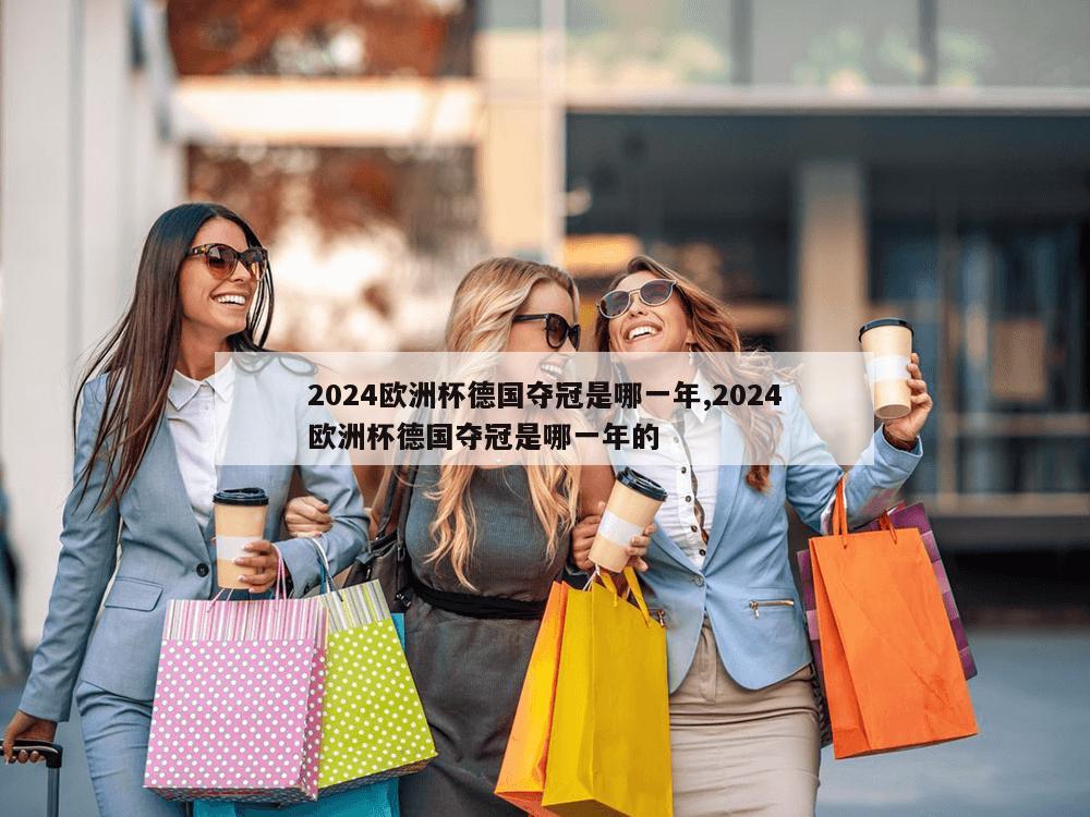 2024欧洲杯德国夺冠是哪一年,2024欧洲杯德国夺冠是哪一年的